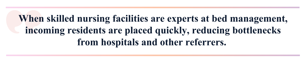 When skilled nursing facilities are experts at bed management, incoming residents are placed quickly, reducing bottlenecks from hospitals and other referrers.