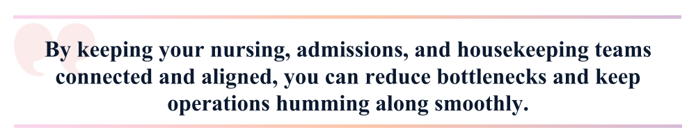 By keeping your nursing, admissions, and housekeeping teams connected and aligned, you can reduce bottlenecks and keep operations humming along smoothly.