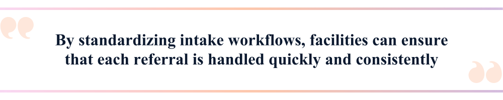 By standardizing intake workflows, facilities can ensure that each referral is handled quickly and consistently