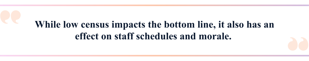 While low census impacts the bottom line, it also has an effect on staff schedules and morale.